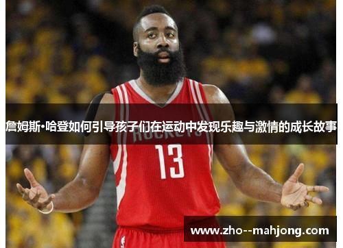 詹姆斯·哈登如何引导孩子们在运动中发现乐趣与激情的成长故事