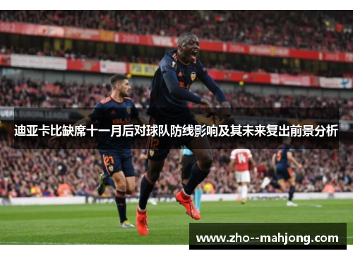 迪亚卡比缺席十一月后对球队防线影响及其未来复出前景分析