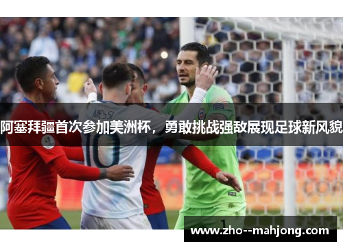 阿塞拜疆首次参加美洲杯，勇敢挑战强敌展现足球新风貌