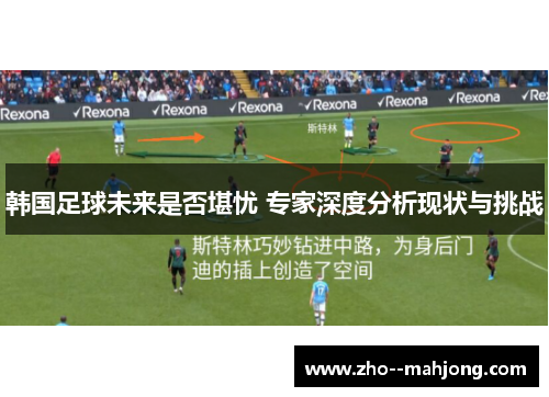 韩国足球未来是否堪忧 专家深度分析现状与挑战