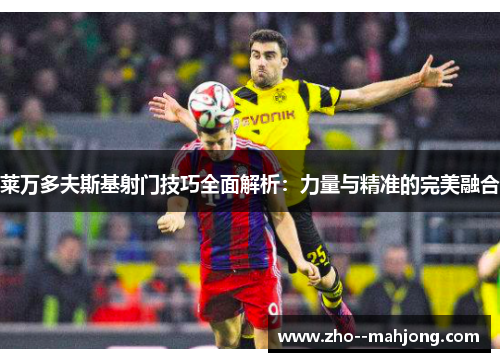 莱万多夫斯基射门技巧全面解析：力量与精准的完美融合