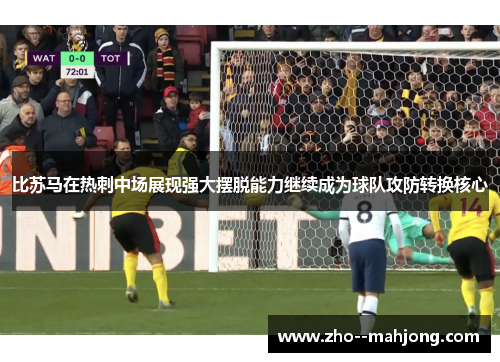 比苏马在热刺中场展现强大摆脱能力继续成为球队攻防转换核心