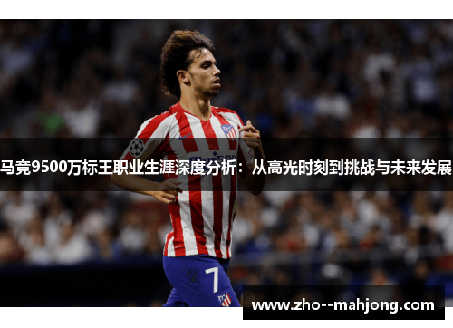 马竞9500万标王职业生涯深度分析：从高光时刻到挑战与未来发展